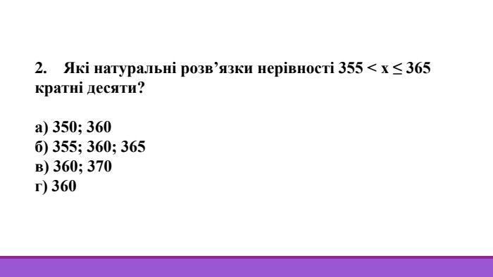 2. Які натуральні розв’язки нерівності 355 < х ≤ 365 кратні десяти?а) 350; 360б) 355; 360; 365в) 360; 370г) 360