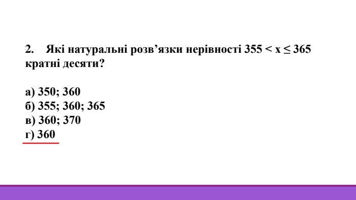 2. Які натуральні розв’язки нерівності 355 < х ≤ 365 кратні десяти?а) 350; 360б) 355; 360; 365в) 360; 370г) 360