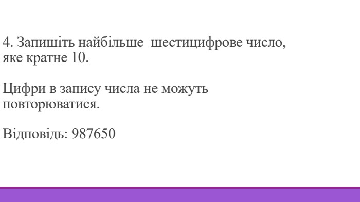 4. Запишіть найбільше шестицифрове число, яке кратне 10. Цифри в запису числа не можуть повторюватися. Відповідь: 987650