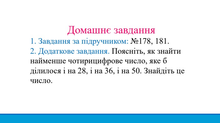 Домашнє завдання1. Завдання за підручником: №178, 181.2. Додаткове завдання. Поясніть, як знайти найменше чотирицифрове число, яке б ділилося і на 28, і на 36, і на 50. Знайдіть це число.