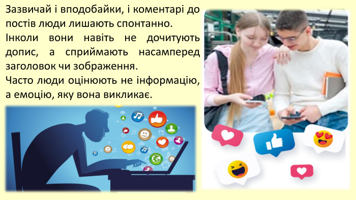 Зазвичай і вподобайки, і коментарі до постів люди лишають спонтанно. Інколи вони навіть не дочитують допис, а сприймають насамперед заголовок чи зображення. Часто люди оцінюють не інформацію, а емоцію, яку вона викликає. 
