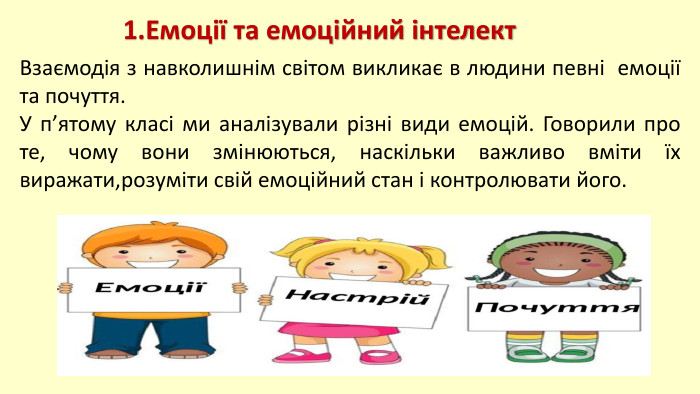 Взаємодія з навколишнім світом викликає в людини певні емоції та почуття. У п’ятому класі ми аналізували різні види емоцій. Говорили про те, чому вони змінюються, наскільки важливо вміти їх виражати,розуміти свій емоційний стан і контролювати його.1. Емоції та емоційний інтелект