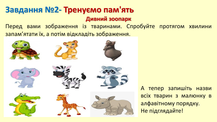 Завдання №2- Тренуємо пам'ять Дивний зоопарк. Перед вами зображення із тваринами. Спробуйте протягом хвилини запам’ятати їх, а потім відкладіть зображення. А тепер запишіть назви всіх тварин з малюнку в алфавітному порядку. Не підглядайте!