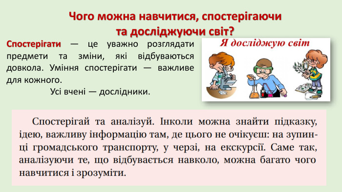 Чого можна навчитися, спостерігаючи та досліджуючи світ? Спостерігати — це уважно розглядати предмети та зміни, які відбуваються довкола. Уміння спостерігати — важливе для кожного. Усі вчені — дослідники.
