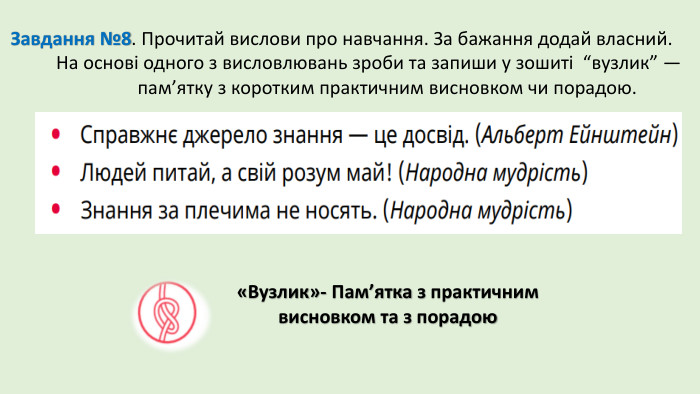 Завдання №8. Прочитай вислови про навчання. За бажання додай власний. На основі одного з висловлювань зроби та запиши у зошиті “вузлик” — пам’ятку з коротким практичним висновком чи порадою.«Вузлик»- Пам’ятка з практичним висновком та з порадою 